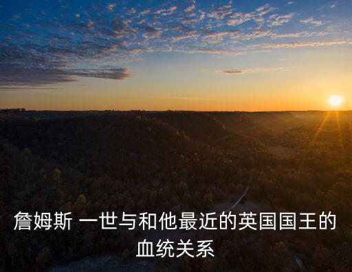 詹姆斯 一世與和他最近的英國國王的血統關系