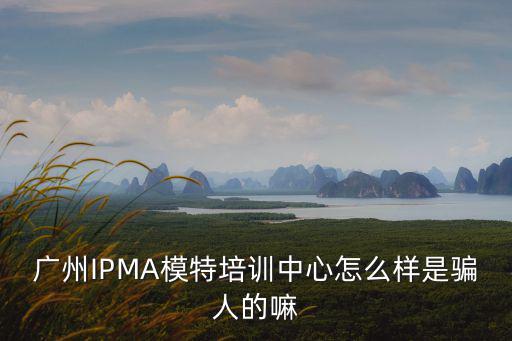 廣州IPMA模特培訓中心怎么樣是騙人的嘛