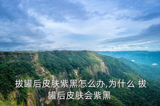  拔罐后皮膚紫黑怎么辦,為什么 拔罐后皮膚會紫黑