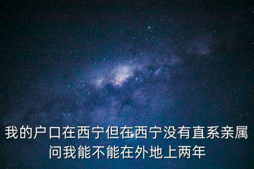 非直系親屬掛戶口可以入學嗎高中，我的戶口在西寧但在西寧沒有直系親屬問我能不能在外地上兩年