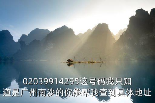 02039914295這號(hào)碼我只知道是廣州南沙的你能幫我查到具體地址
