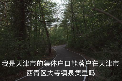 我是天津市的集體戶口能落戶在天津市西青區大寺鎮泉集里嗎