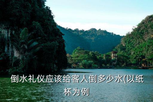  倒水禮儀應該給客人倒多少水(以紙杯為例