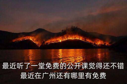 最近聽了一堂免費的公開課覺得還不錯最近在廣州還有哪里有免費