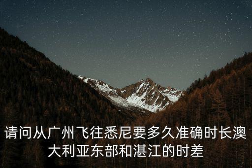 請問從廣州飛往悉尼要多久準確時長澳大利亞東部和湛江的時差