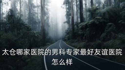 太倉哪家醫院的男科專家最好友誼醫院怎么樣