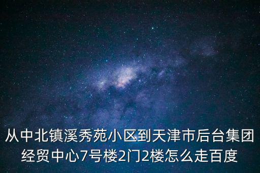從中北鎮溪秀苑小區到天津市后臺集團經貿中心7號樓2門2樓怎么走百度