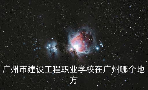 廣州工程建設技術學院官網，廣州市建設工程職業學校在廣州哪個地方