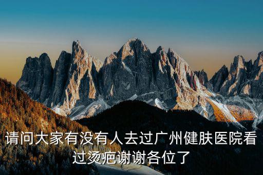 請問大家有沒有人去過廣州健膚醫院看過燙疤謝謝各位了