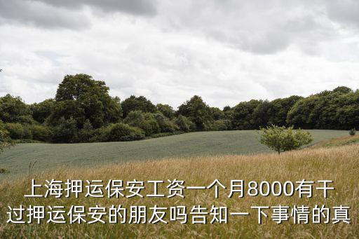 上海押運保安工資一個月8000有干過押運保安的朋友嗎告知一下事情的真