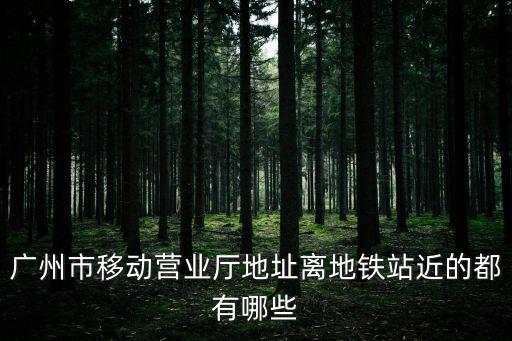 廣州市移動營業(yè)廳地址離地鐵站近的都有哪些