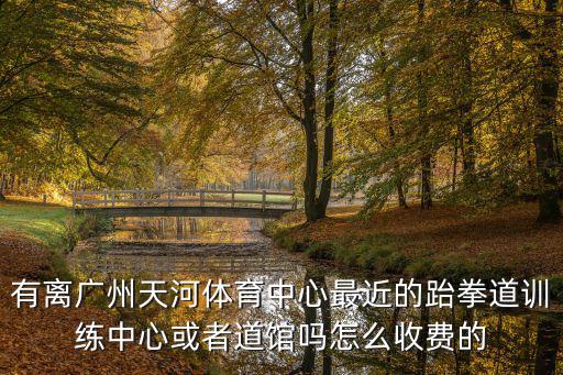 有離廣州天河體育中心最近的跆拳道訓練中心或者道館嗎怎么收費的