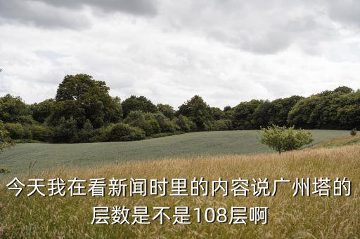 今天我在看新聞時里的內容說廣州塔的層數是不是108層啊