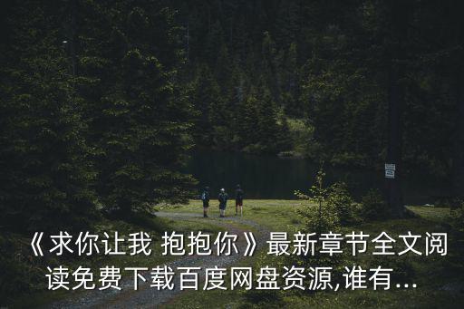 《求你讓我 抱抱你》最新章節全文閱讀免費下載百度網盤資源,誰有...