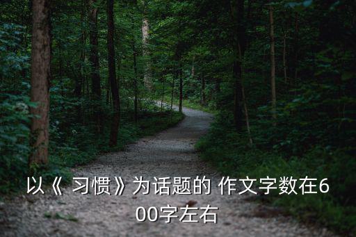以《 習慣》為話題的 作文字數(shù)在600字左右