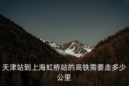 天津市到上海市的高鐵，天津站到上海虹橋站的高鐵需要走多少公里