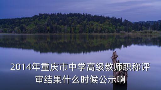 2014年重慶市中學高級教師職稱評審結果什么時候公示啊