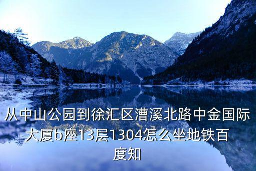 從中山公園到徐匯區漕溪北路中金國際大廈b座13層1304怎么坐地鐵百度知