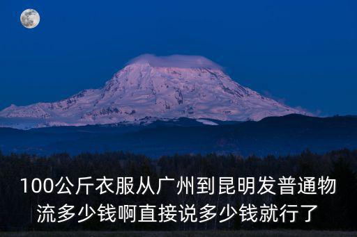 100公斤衣服從廣州到昆明發普通物流多少錢啊直接說多少錢就行了