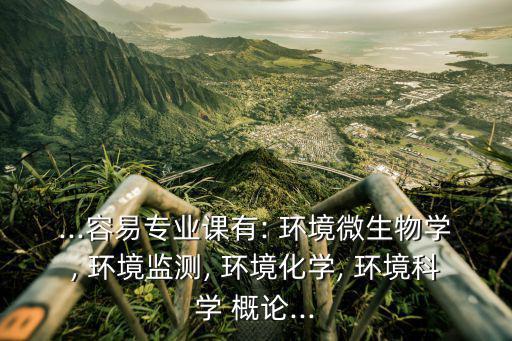 ...容易專業課有: 環境微生物學, 環境監測, 環境化學, 環境科學 概論...