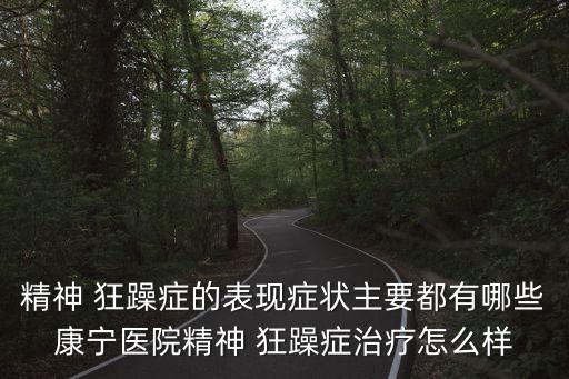 精神 狂躁癥的表現(xiàn)癥狀主要都有哪些康寧醫(yī)院精神 狂躁癥治療怎么樣