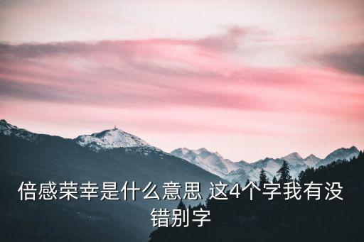 倍感榮幸是什么意思 這4個(gè)字我有沒(méi)錯(cuò)別字