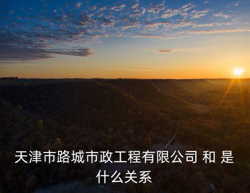 天津市路城市政工程有限公司 和 是什么關(guān)系