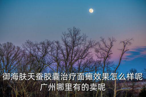 御海膚天蠶膠囊治療面癱效果怎么樣呢廣州哪里有的賣呢