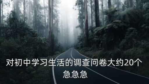 對初中學習生活的調查問卷大約20個 急急急