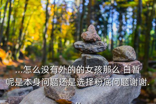 ...怎么沒有外的的女孩那么 白暫呢是本身問題還是選擇粉底問題謝謝...