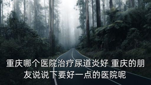 重慶哪個(gè)醫(yī)院治療尿道炎好 重慶的朋友說說下要好一點(diǎn)的醫(yī)院呢