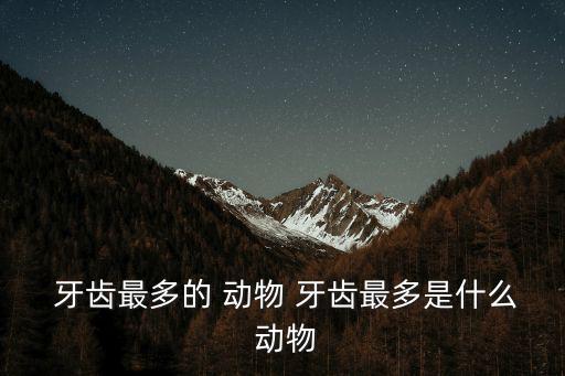  牙齒最多的 動(dòng)物 牙齒最多是什么 動(dòng)物