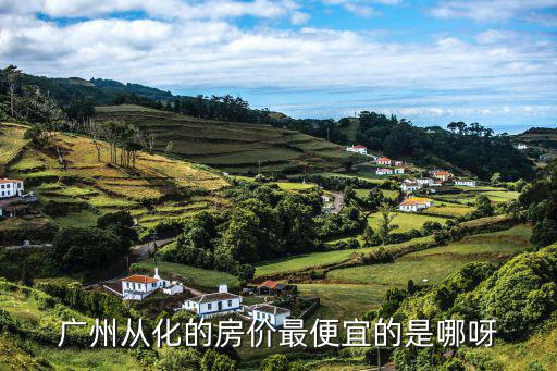 廣州從化的房價(jià)最便宜的是哪呀