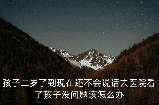 孩子二歲了到現在還不會說話去醫(yī)院看了孩子沒問題該怎么辦