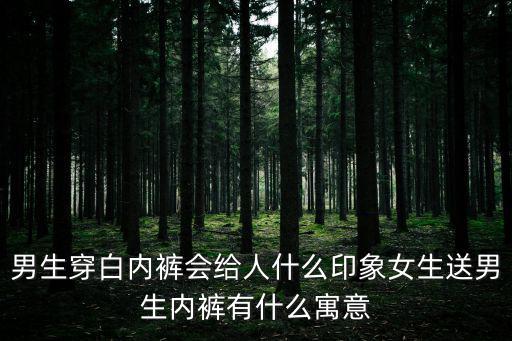 男生穿白內褲會給人什么印象女生送男生內褲有什么寓意