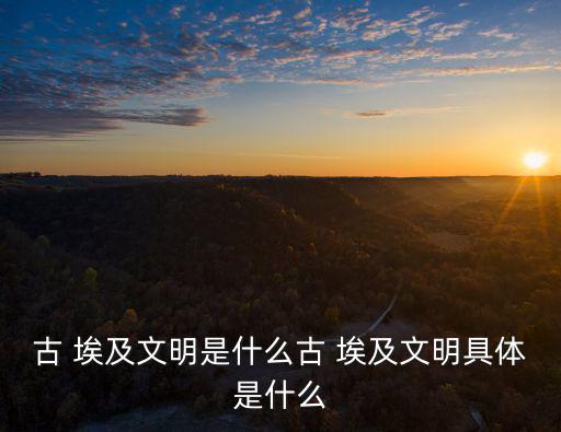古 埃及文明是什么古 埃及文明具體是什么