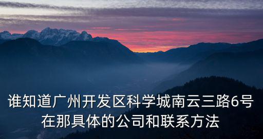 誰知道廣州開發(fā)區(qū)科學(xué)城南云三路6號在那具體的公司和聯(lián)系方法