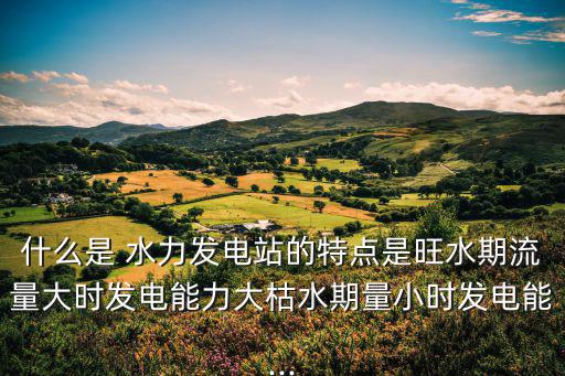 什么是 水力發(fā)電站的特點是旺水期流量大時發(fā)電能力大枯水期量小時發(fā)電能...