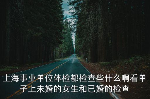 上海事業單位體檢都檢查些什么啊看單子上未婚的女生和已婚的檢查