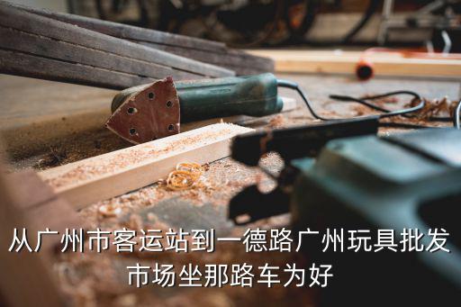廣州芳村客運(yùn)站到一德路，從廣州市客運(yùn)站到一德路廣州玩具批發(fā)市場坐那路車為好