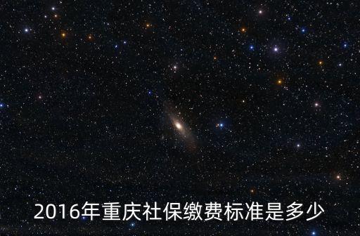 2016年重慶社保繳費(fèi)標(biāo)準(zhǔn)是多少