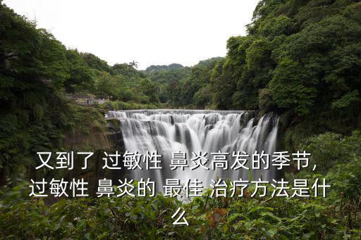 又到了 過敏性 鼻炎高發(fā)的季節(jié), 過敏性 鼻炎的 最佳 治療方法是什么