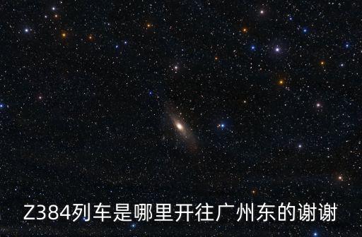 Z384列車是哪里開往廣州東的謝謝