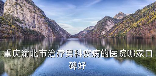 重慶渝北市治療男科疾病的醫院哪家口碑好