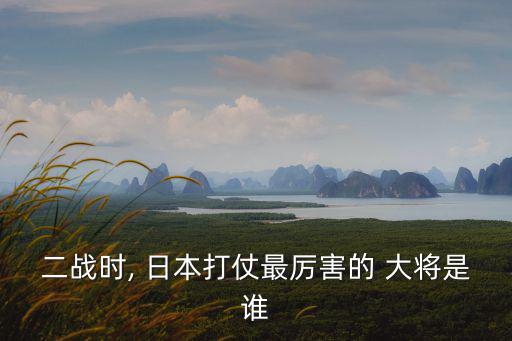 二戰(zhàn)時, 日本打仗最厲害的 大將是誰