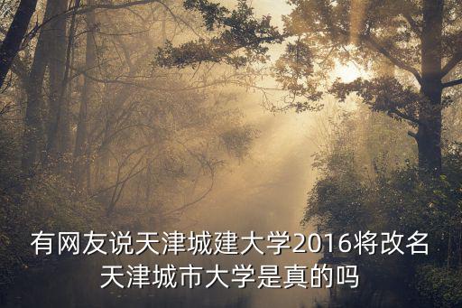 有網(wǎng)友說天津城建大學(xué)2016將改名天津城市大學(xué)是真的嗎