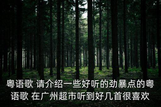 粵語歌 請介紹一些好聽的勁暴點的粵語歌 在廣州超市聽到好幾首很喜歡