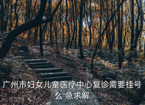 廣州市婦女兒童醫療中心復診需要掛號么 急求解