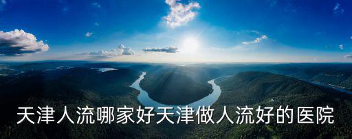 做人流術(shù)到天津市哪個(gè)醫(yī)院好，問下天津哪個(gè)醫(yī)院做人流好