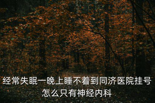 上海市同濟醫院失眠專科，經常失眠一晚上睡不著到同濟醫院掛號怎么只有神經內科